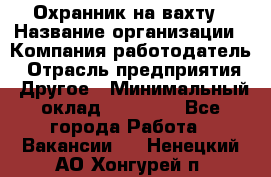 Охранник на вахту › Название организации ­ Компания-работодатель › Отрасль предприятия ­ Другое › Минимальный оклад ­ 35 000 - Все города Работа » Вакансии   . Ненецкий АО,Хонгурей п.
